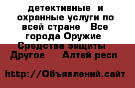 детективные  и охранные услуги по всей стране - Все города Оружие. Средства защиты » Другое   . Алтай респ.